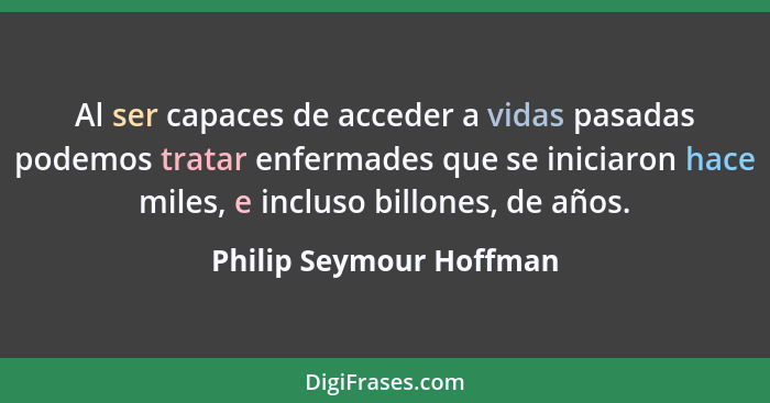 Al ser capaces de acceder a vidas pasadas podemos tratar enfermades que se iniciaron hace miles, e incluso billones, de años.... - Philip Seymour Hoffman