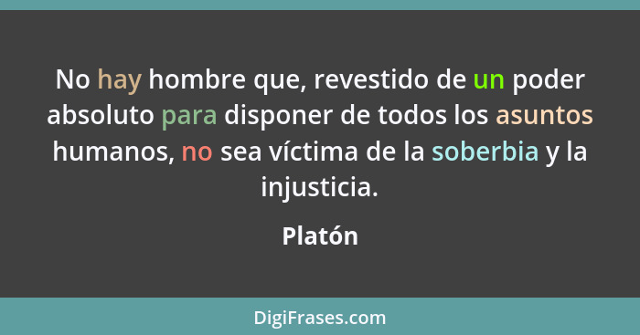 No hay hombre que, revestido de un poder absoluto para disponer de todos los asuntos humanos, no sea víctima de la soberbia y la injusticia.... - Platón