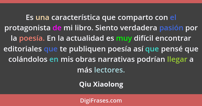 Es una característica que comparto con el protagonista de mi libro. Siento verdadera pasión por la poesía. En la actualidad es muy difí... - Qiu Xiaolong