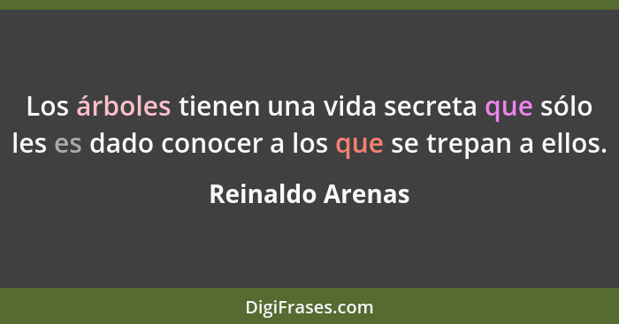 Los árboles tienen una vida secreta que sólo les es dado conocer a los que se trepan a ellos.... - Reinaldo Arenas