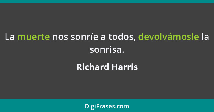 La muerte nos sonríe a todos, devolvámosle la sonrisa.... - Richard Harris