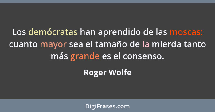 Los demócratas han aprendido de las moscas: cuanto mayor sea el tamaño de la mierda tanto más grande es el consenso.... - Roger Wolfe