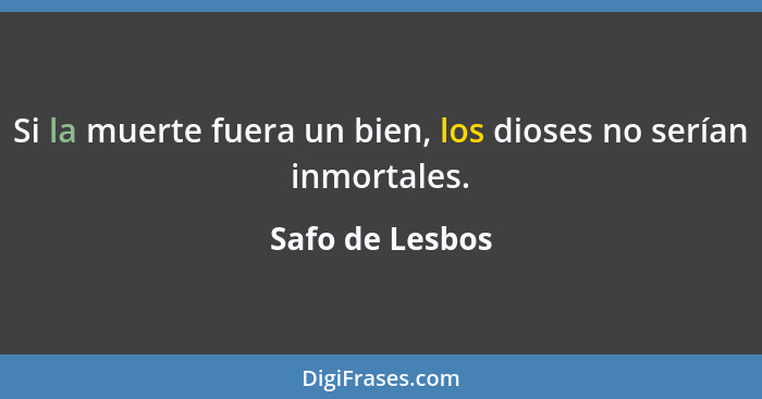 Si la muerte fuera un bien, los dioses no serían inmortales.... - Safo de Lesbos