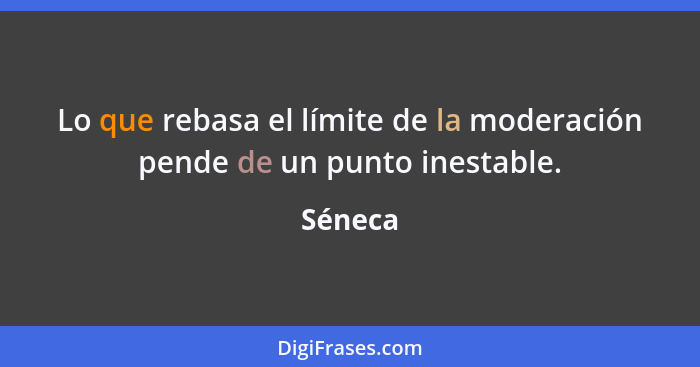 Lo que rebasa el límite de la moderación pende de un punto inestable.... - Séneca