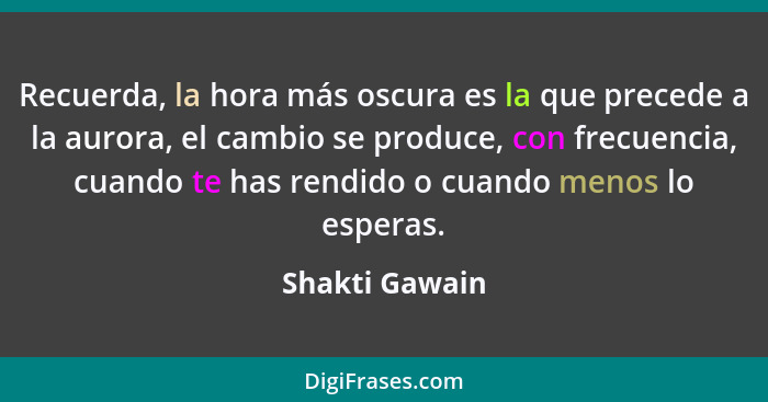 Recuerda, la hora más oscura es la que precede a la aurora, el cambio se produce, con frecuencia, cuando te has rendido o cuando menos... - Shakti Gawain