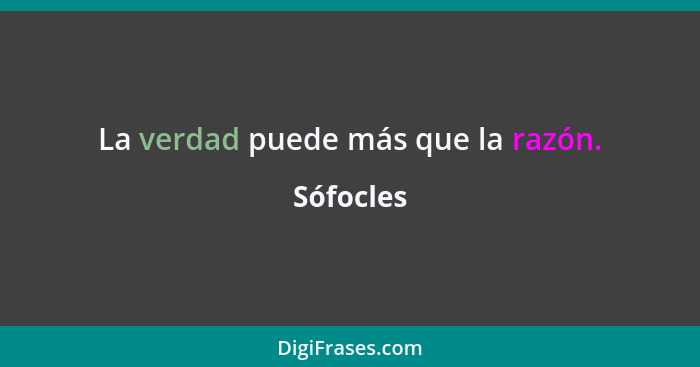 La verdad puede más que la razón.... - Sófocles