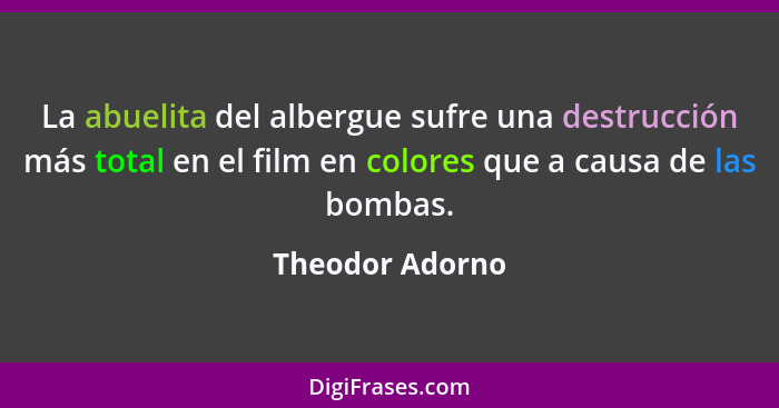 La abuelita del albergue sufre una destrucción más total en el film en colores que a causa de las bombas.... - Theodor Adorno
