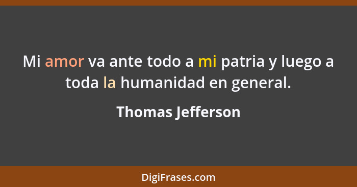 Mi amor va ante todo a mi patria y luego a toda la humanidad en general.... - Thomas Jefferson