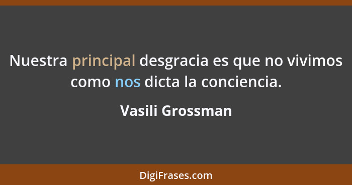 Nuestra principal desgracia es que no vivimos como nos dicta la conciencia.... - Vasili Grossman