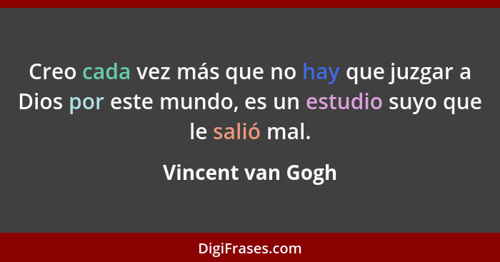 Creo cada vez más que no hay que juzgar a Dios por este mundo, es un estudio suyo que le salió mal.... - Vincent van Gogh