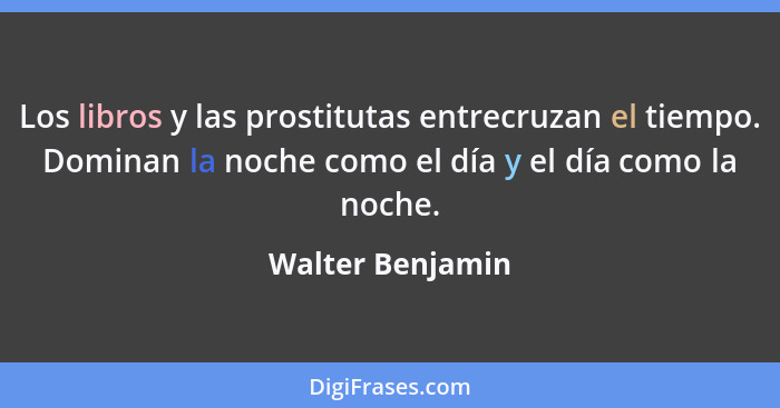 Los libros y las prostitutas entrecruzan el tiempo. Dominan la noche como el día y el día como la noche.... - Walter Benjamin