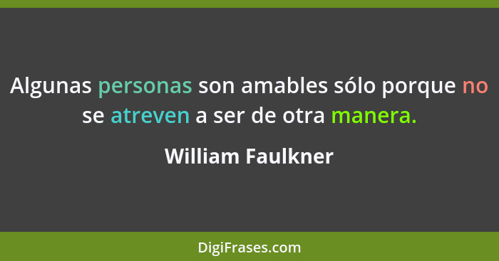 Algunas personas son amables sólo porque no se atreven a ser de otra manera.... - William Faulkner