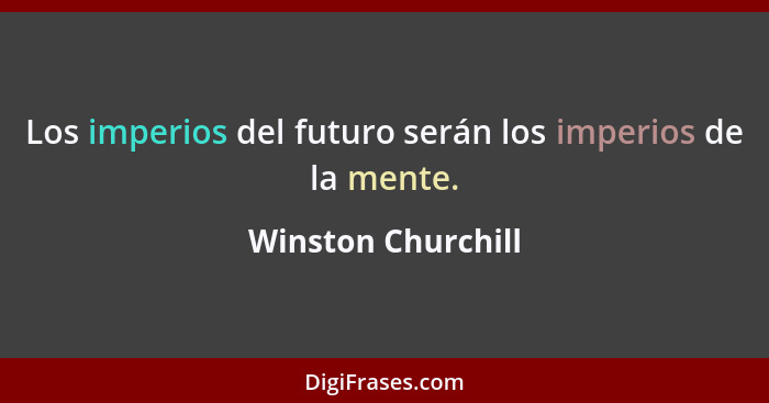Los imperios del futuro serán los imperios de la mente.... - Winston Churchill