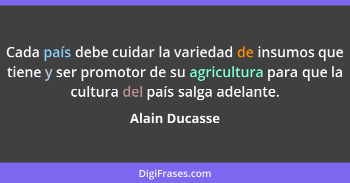 Cada país debe cuidar la variedad de insumos que tiene y ser promotor de su agricultura para que la cultura del país salga adelante.... - Alain Ducasse