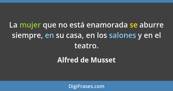 La mujer que no está enamorada se aburre siempre, en su casa, en los salones y en el teatro.... - Alfred de Musset