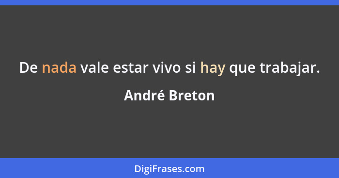 De nada vale estar vivo si hay que trabajar.... - André Breton