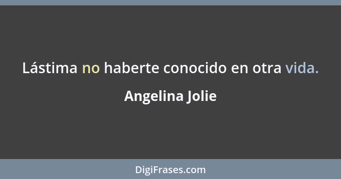 Lástima no haberte conocido en otra vida.... - Angelina Jolie