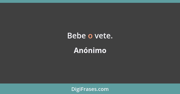 Bebe o vete.... - Anónimo