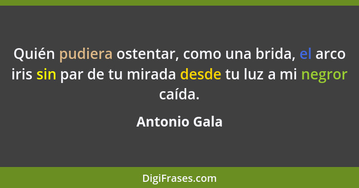 Quién pudiera ostentar, como una brida, el arco iris sin par de tu mirada desde tu luz a mi negror caída.... - Antonio Gala