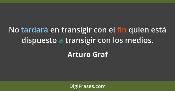 No tardará en transigir con el fin quien está dispuesto a transigir con los medios.... - Arturo Graf