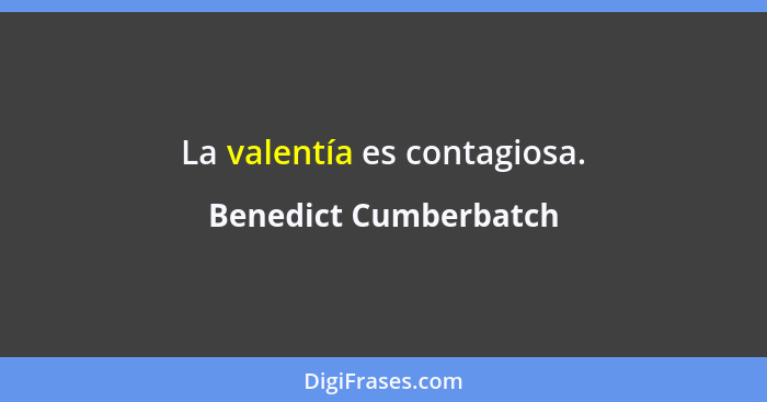 La valentía es contagiosa.... - Benedict Cumberbatch