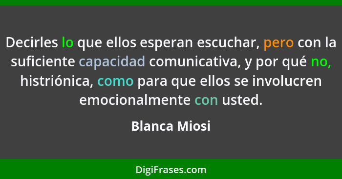 Decirles lo que ellos esperan escuchar, pero con la suficiente capacidad comunicativa, y por qué no, histriónica, como para que ellos s... - Blanca Miosi