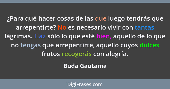 ¿Para qué hacer cosas de las que luego tendrás que arrepentirte? No es necesario vivir con tantas lágrimas. Haz sólo lo que esté bien,... - Buda Gautama