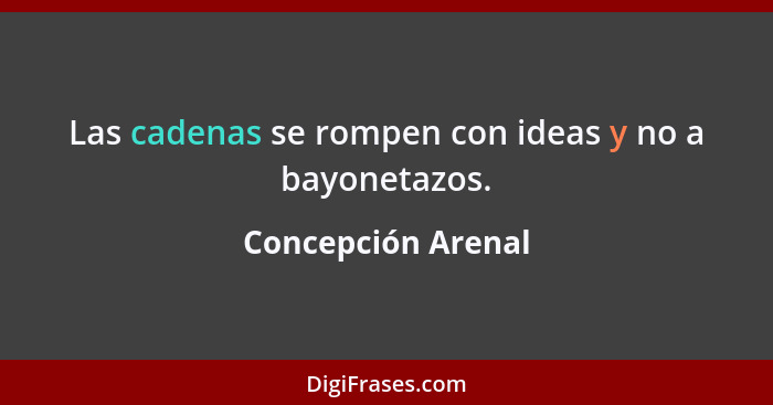 Las cadenas se rompen con ideas y no a bayonetazos.... - Concepción Arenal