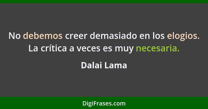 No debemos creer demasiado en los elogios. La crítica a veces es muy necesaria.... - Dalai Lama