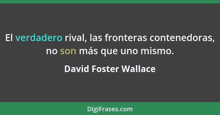 El verdadero rival, las fronteras contenedoras, no son más que uno mismo.... - David Foster Wallace