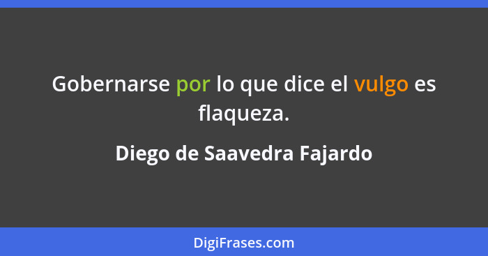 Gobernarse por lo que dice el vulgo es flaqueza.... - Diego de Saavedra Fajardo