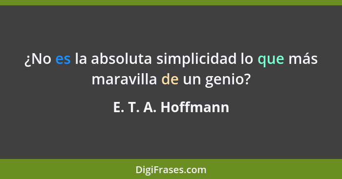 ¿No es la absoluta simplicidad lo que más maravilla de un genio?... - E. T. A. Hoffmann