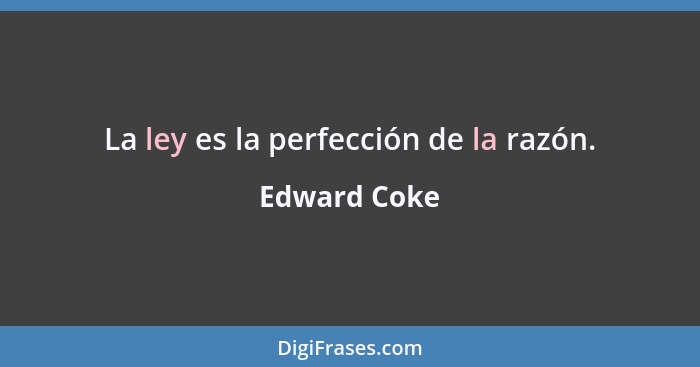 La ley es la perfección de la razón.... - Edward Coke