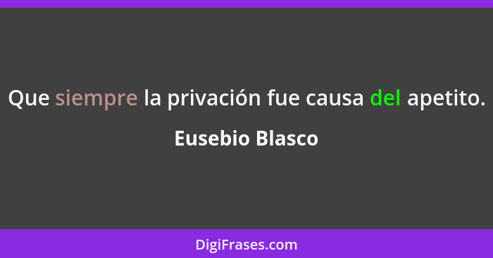 Que siempre la privación fue causa del apetito.... - Eusebio Blasco