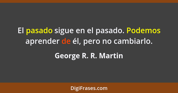 El pasado sigue en el pasado. Podemos aprender de él, pero no cambiarlo.... - George R. R. Martin