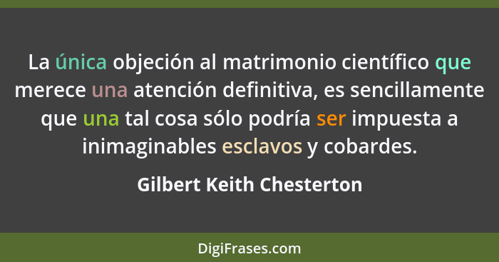 La única objeción al matrimonio científico que merece una atención definitiva, es sencillamente que una tal cosa sólo podrí... - Gilbert Keith Chesterton