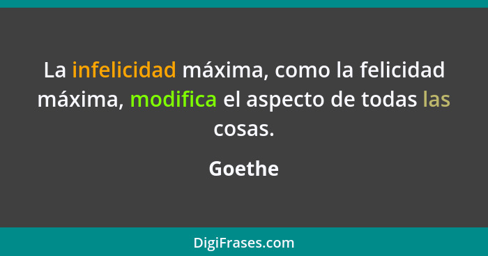 La infelicidad máxima, como la felicidad máxima, modifica el aspecto de todas las cosas.... - Goethe