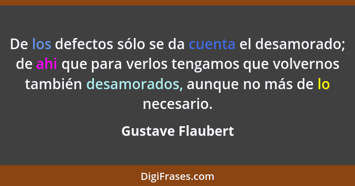 De los defectos sólo se da cuenta el desamorado; de ahi que para verlos tengamos que volvernos también desamorados, aunque no más d... - Gustave Flaubert