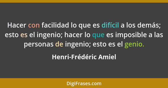 Hacer con facilidad lo que es difícil a los demás; esto es el ingenio; hacer lo que es imposible a las personas de ingenio; est... - Henri-Frédéric Amiel