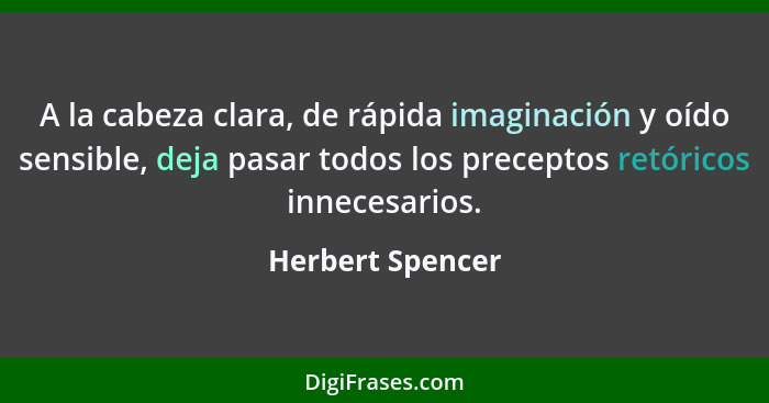 A la cabeza clara, de rápida imaginación y oído sensible, deja pasar todos los preceptos retóricos innecesarios.... - Herbert Spencer