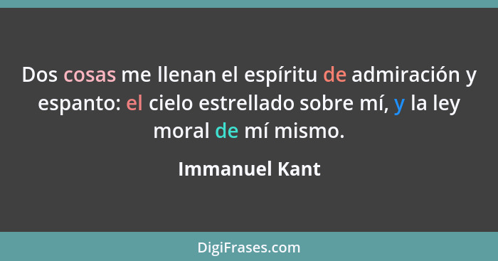Dos cosas me llenan el espíritu de admiración y espanto: el cielo estrellado sobre mí, y la ley moral de mí mismo.... - Immanuel Kant