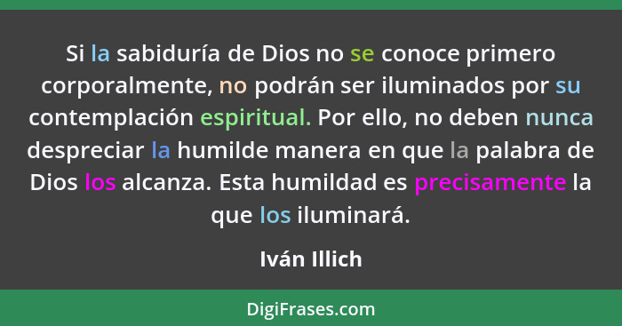 Si la sabiduría de Dios no se conoce primero corporalmente, no podrán ser iluminados por su contemplación espiritual. Por ello, no deben... - Iván Illich