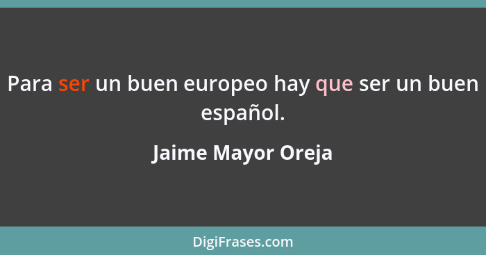 Para ser un buen europeo hay que ser un buen español.... - Jaime Mayor Oreja