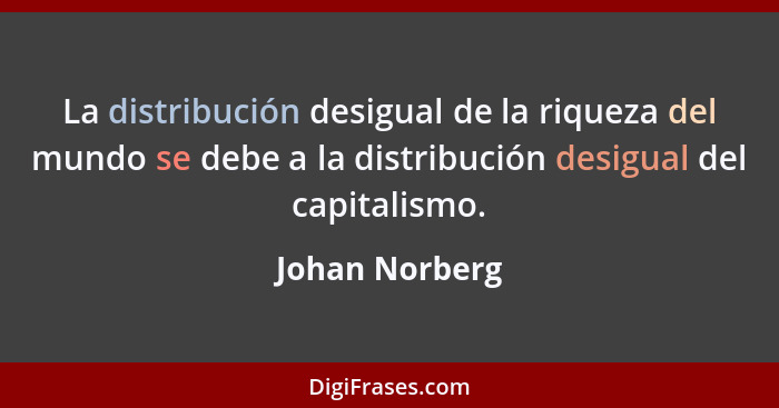 La distribución desigual de la riqueza del mundo se debe a la distribución desigual del capitalismo.... - Johan Norberg
