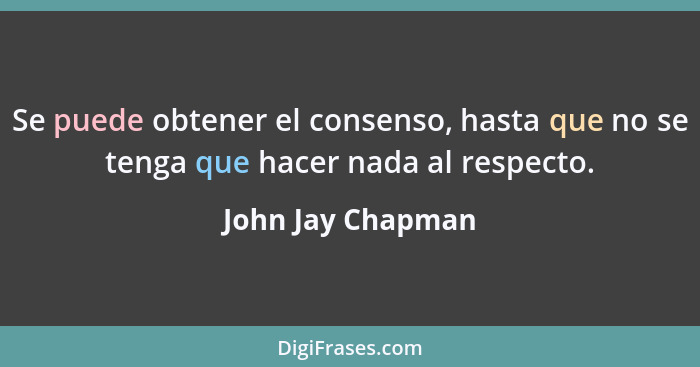 Se puede obtener el consenso, hasta que no se tenga que hacer nada al respecto.... - John Jay Chapman