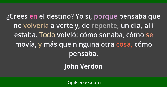 ¿Crees en el destino? Yo sí, porque pensaba que no volvería a verte y, de repente, un día, allí estaba. Todo volvió: cómo sonaba, cómo s... - John Verdon