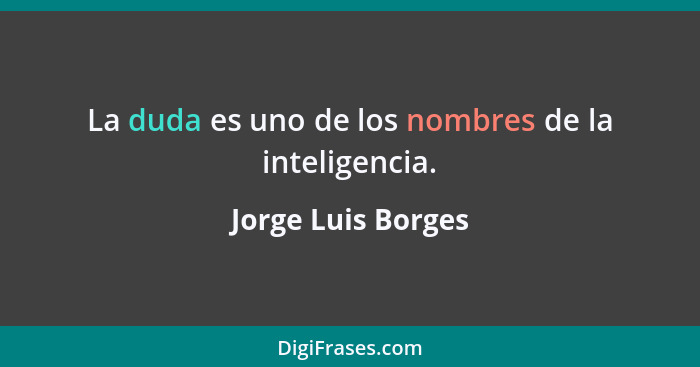 La duda es uno de los nombres de la inteligencia.... - Jorge Luis Borges