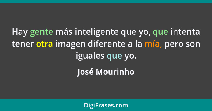 Hay gente más inteligente que yo, que intenta tener otra imagen diferente a la mía, pero son iguales que yo.... - José Mourinho