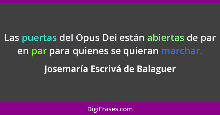Las puertas del Opus Dei están abiertas de par en par para quienes se quieran marchar.... - Josemaría Escrivá de Balaguer