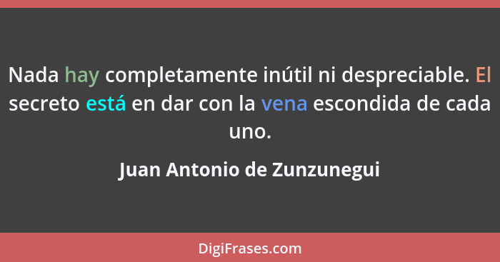 Nada hay completamente inútil ni despreciable. El secreto está en dar con la vena escondida de cada uno.... - Juan Antonio de Zunzunegui